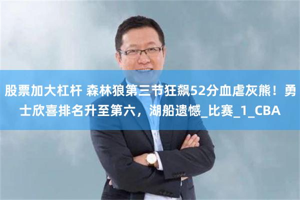 股票加大杠杆 森林狼第三节狂飙52分血虐灰熊！勇士欣喜排名升至第六，湖船遗憾_比赛_1_CBA