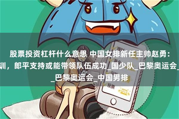 股票投资杠杆什么意思 中国女排新任主帅赵勇：致力于青训，郎平支持或能带领队伍成功_国少队_巴黎奥运会_中国男排