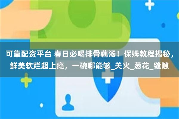可靠配资平台 春日必喝排骨藕汤！保姆教程揭秘，鲜美软烂超上瘾，一碗哪能够_关火_葱花_缝隙