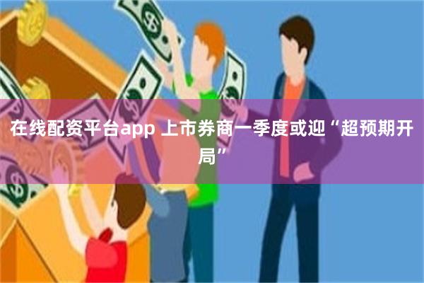 在线配资平台app 上市券商一季度或迎“超预期开局”