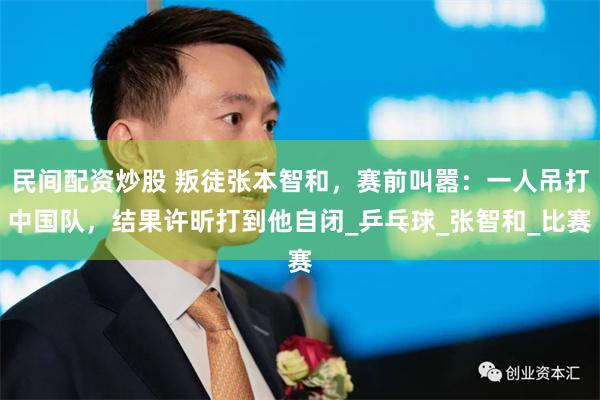民间配资炒股 叛徒张本智和，赛前叫嚣：一人吊打中国队，结果许昕打到他自闭_乒乓球_张智和_比赛