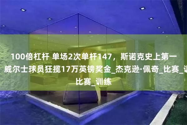 100倍杠杆 单场2次单杆147，斯诺克史上第一次！威尔士球员狂揽17万英镑奖金_杰克逊·佩奇_比赛_训练