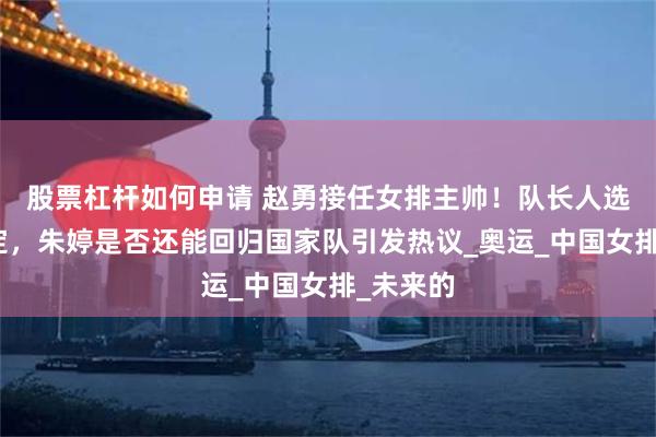 股票杠杆如何申请 赵勇接任女排主帅！队长人选尘埃未定，朱婷是否还能回归国家队引发热议_奥运_中国女排_未来的