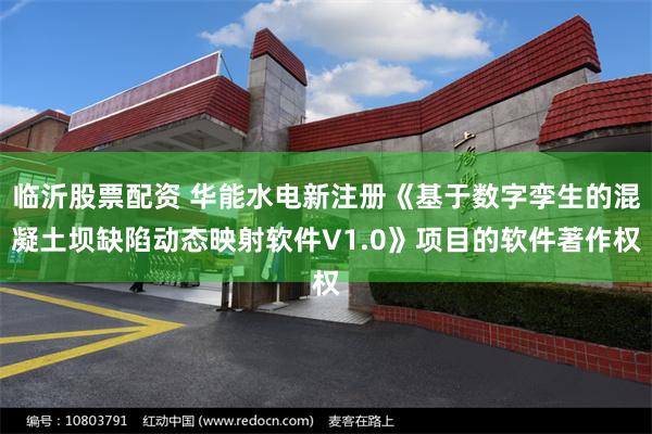临沂股票配资 华能水电新注册《基于数字孪生的混凝土坝缺陷动态映射软件V1.0》项目的软件著作权