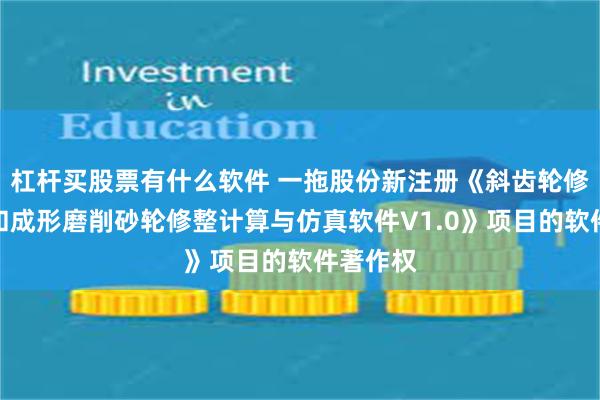 杠杆买股票有什么软件 一拖股份新注册《斜齿轮修形计算和成形磨削砂轮修整计算与仿真软件V1.0》项目的软件著作权