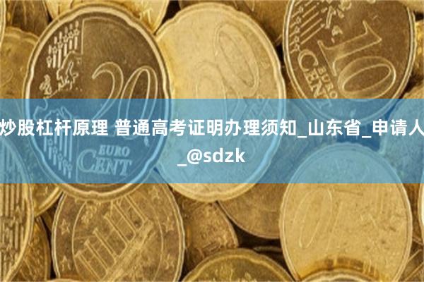 炒股杠杆原理 普通高考证明办理须知_山东省_申请人_@sdzk