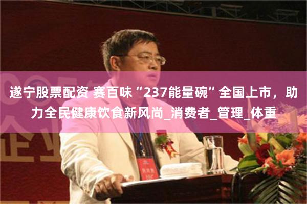 遂宁股票配资 赛百味“237能量碗”全国上市，助力全民健康饮食新风尚_消费者_管理_体重