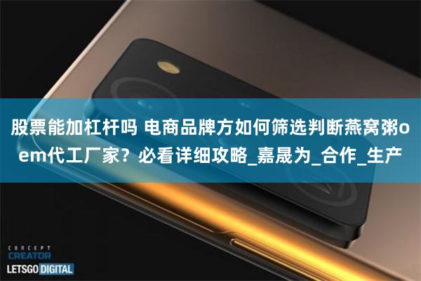 股票能加杠杆吗 电商品牌方如何筛选判断燕窝粥oem代工厂家？必看详细攻略_嘉晟为_合作_生产