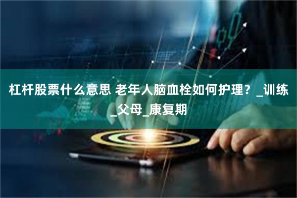 杠杆股票什么意思 老年人脑血栓如何护理？_训练_父母_康复期