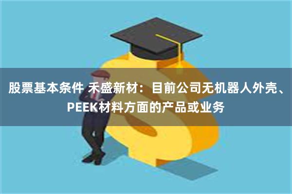 股票基本条件 禾盛新材：目前公司无机器人外壳、PEEK材料方面的产品或业务