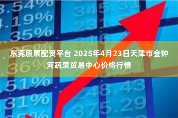 东莞股票配资平台 2025年4月23日天津市金钟河蔬菜贸易中心价格行情