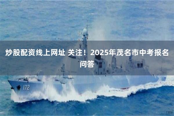 炒股配资线上网址 关注！2025年茂名市中考报名问答