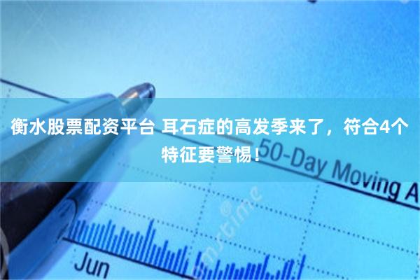 衡水股票配资平台 耳石症的高发季来了，符合4个特征要警惕！