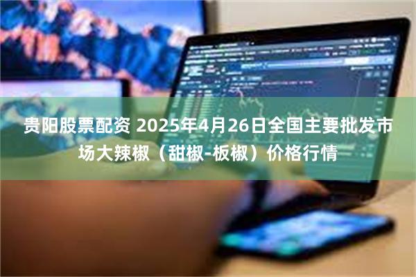 贵阳股票配资 2025年4月26日全国主要批发市场大辣椒（甜椒-板椒）价格行情