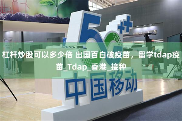 杠杆炒股可以多少倍 出国百白破疫苗，留学tdap疫苗_Tdap_香港_接种