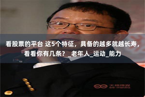 看股票的平台 这5个特征，具备的越多就越长寿，看看你有几条？_老年人_运动_能力