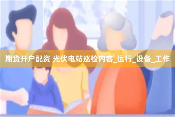 期货开户配资 光伏电站巡检内容_运行_设备_工作