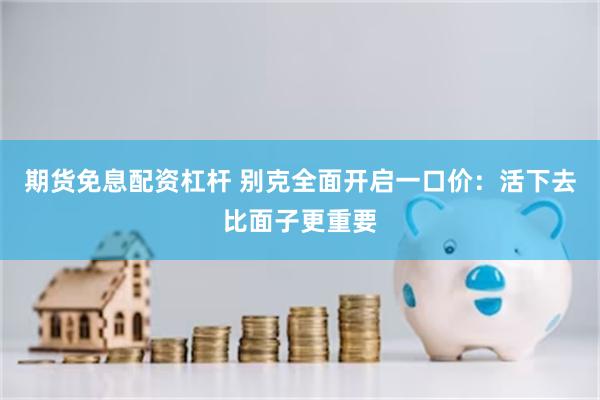 期货免息配资杠杆 别克全面开启一口价：活下去比面子更重要