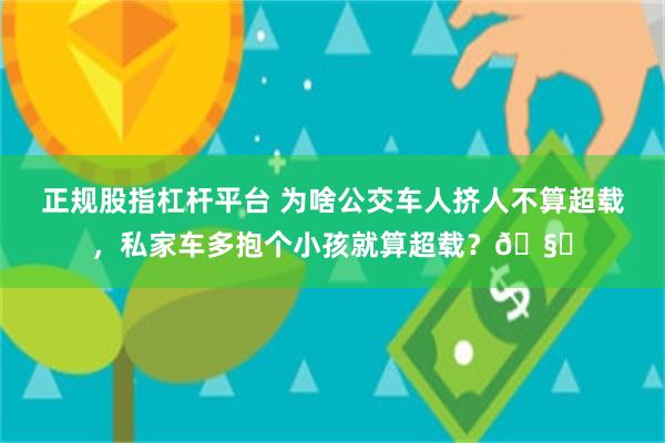 正规股指杠杆平台 为啥公交车人挤人不算超载，私家车多抱个小孩就算超载？🧐
