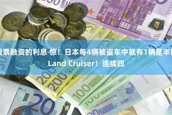 股票融资的利息 惊！日本每4辆被盗车中就有1辆是丰田Land Cruiser！连续四