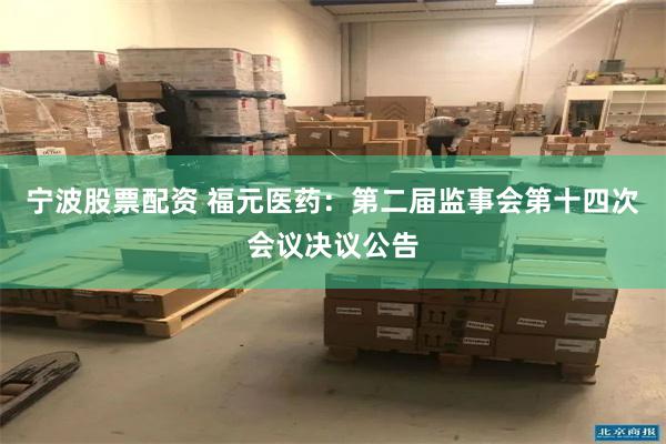 宁波股票配资 福元医药：第二届监事会第十四次会议决议公告