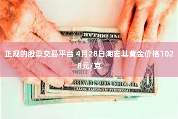 正规的股票交易平台 4月28日潮宏基黄金价格1028元/克