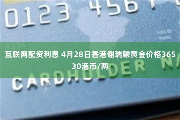 互联网配资利息 4月28日香港谢瑞麟黄金价格36530港币/两