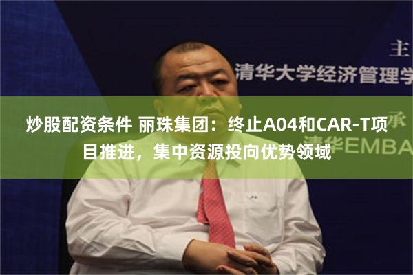 炒股配资条件 丽珠集团：终止A04和CAR-T项目推进，集中资源投向优势领域