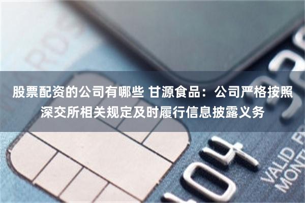 股票配资的公司有哪些 甘源食品：公司严格按照深交所相关规定及时履行信息披露义务
