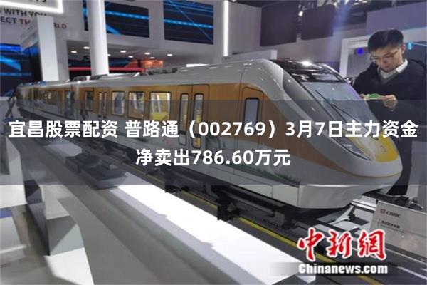 宜昌股票配资 普路通（002769）3月7日主力资金净卖出786.60万元