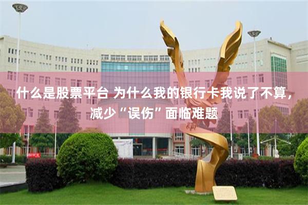 什么是股票平台 为什么我的银行卡我说了不算，减少“误伤”面临难题
