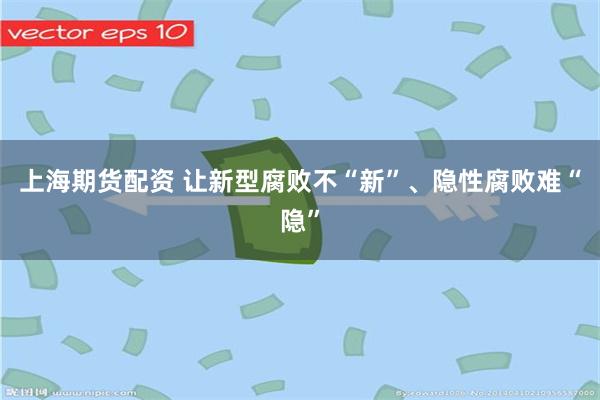 上海期货配资 让新型腐败不“新”、隐性腐败难“隐”