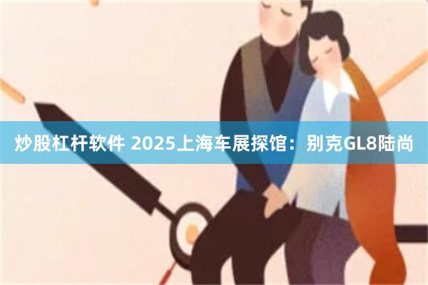 炒股杠杆软件 2025上海车展探馆：别克GL8陆尚
