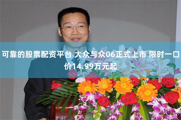 可靠的股票配资平台 大众与众06正式上市 限时一口价14.99万元起