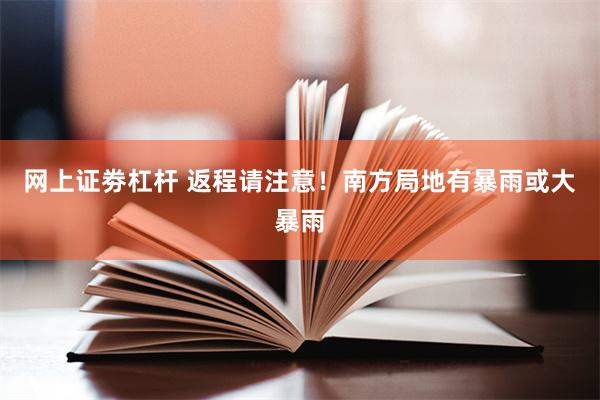 网上证劵杠杆 返程请注意！南方局地有暴雨或大暴雨