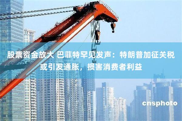 股票资金放大 巴菲特罕见发声：特朗普加征关税或引发通胀，损害消费者利益