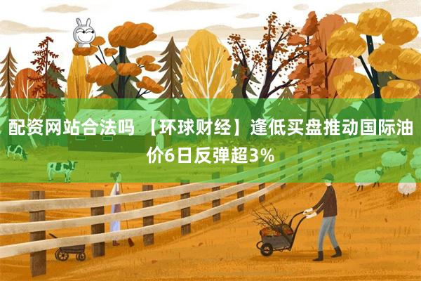配资网站合法吗 【环球财经】逢低买盘推动国际油价6日反弹超3%
