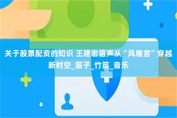 关于股票配资的知识 王建宏笛声从“风雅宫”穿越新时空_笛子_竹笛_音乐