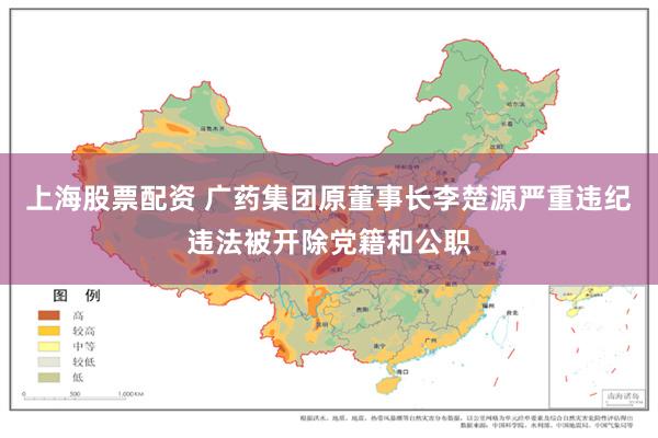 上海股票配资 广药集团原董事长李楚源严重违纪违法被开除党籍和公职