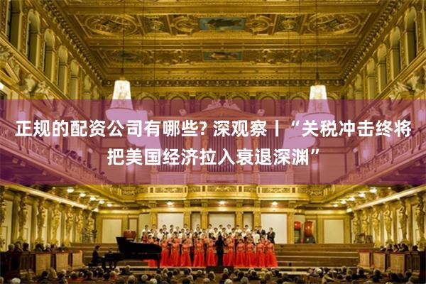 正规的配资公司有哪些? 深观察丨“关税冲击终将把美国经济拉入衰退深渊”