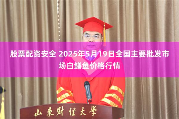 股票配资安全 2025年5月19日全国主要批发市场白鳝鱼价格行情