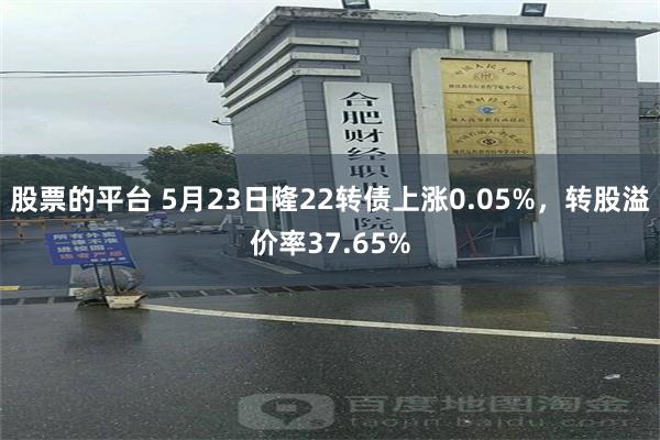 股票的平台 5月23日隆22转债上涨0.05%，转股溢价率37.65%