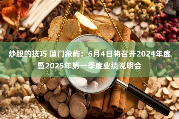 炒股的技巧 厦门象屿：6月4日将召开2024年度暨2025年第一季度业绩说明会