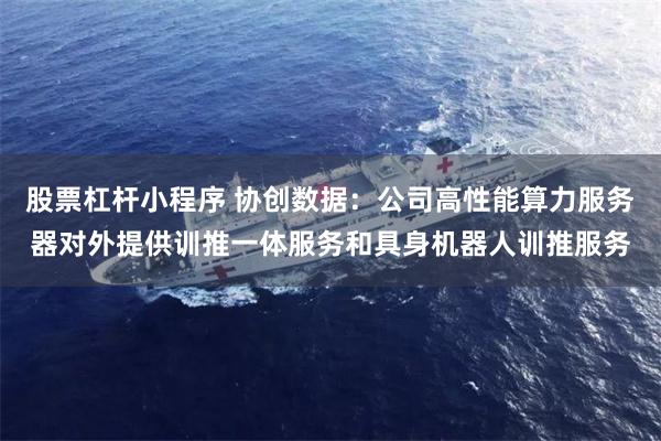股票杠杆小程序 协创数据：公司高性能算力服务器对外提供训推一体服务和具身机器人训推服务