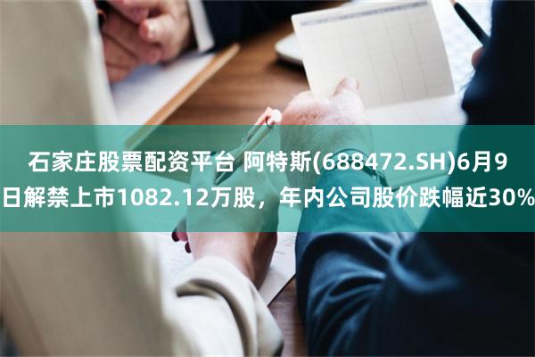 石家庄股票配资平台 阿特斯(688472.SH)6月9日解禁上市1082.12万股，年内公司股价跌幅近30%
