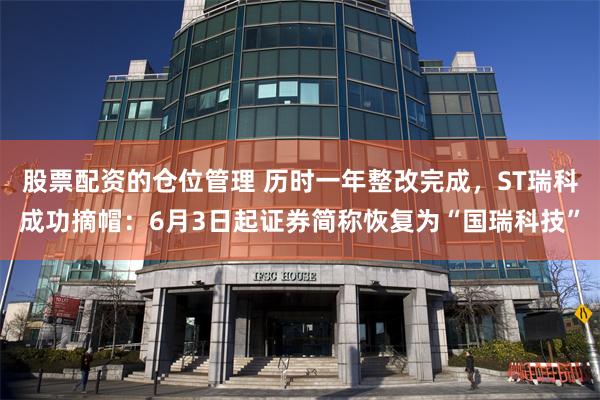 股票配资的仓位管理 历时一年整改完成，ST瑞科成功摘帽：6月3日起证券简称恢复为“国瑞科技”
