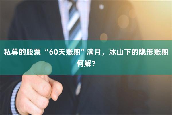 私募的股票 “60天账期”满月，冰山下的隐形账期何解？