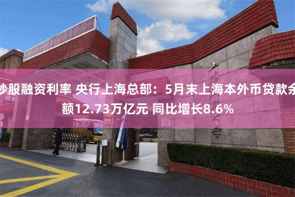 炒股融资利率 央行上海总部：5月末上海本外币贷款余额12.73万亿元 同比增长8.6%