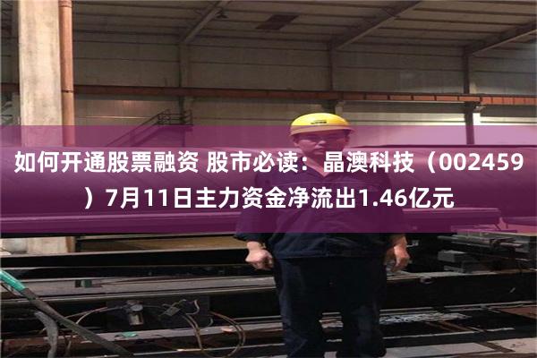 如何开通股票融资 股市必读：晶澳科技（002459）7月11日主力资金净流出1.46亿元