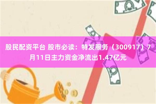 股民配资平台 股市必读：特发服务（300917）7月11日主力资金净流出1.47亿元